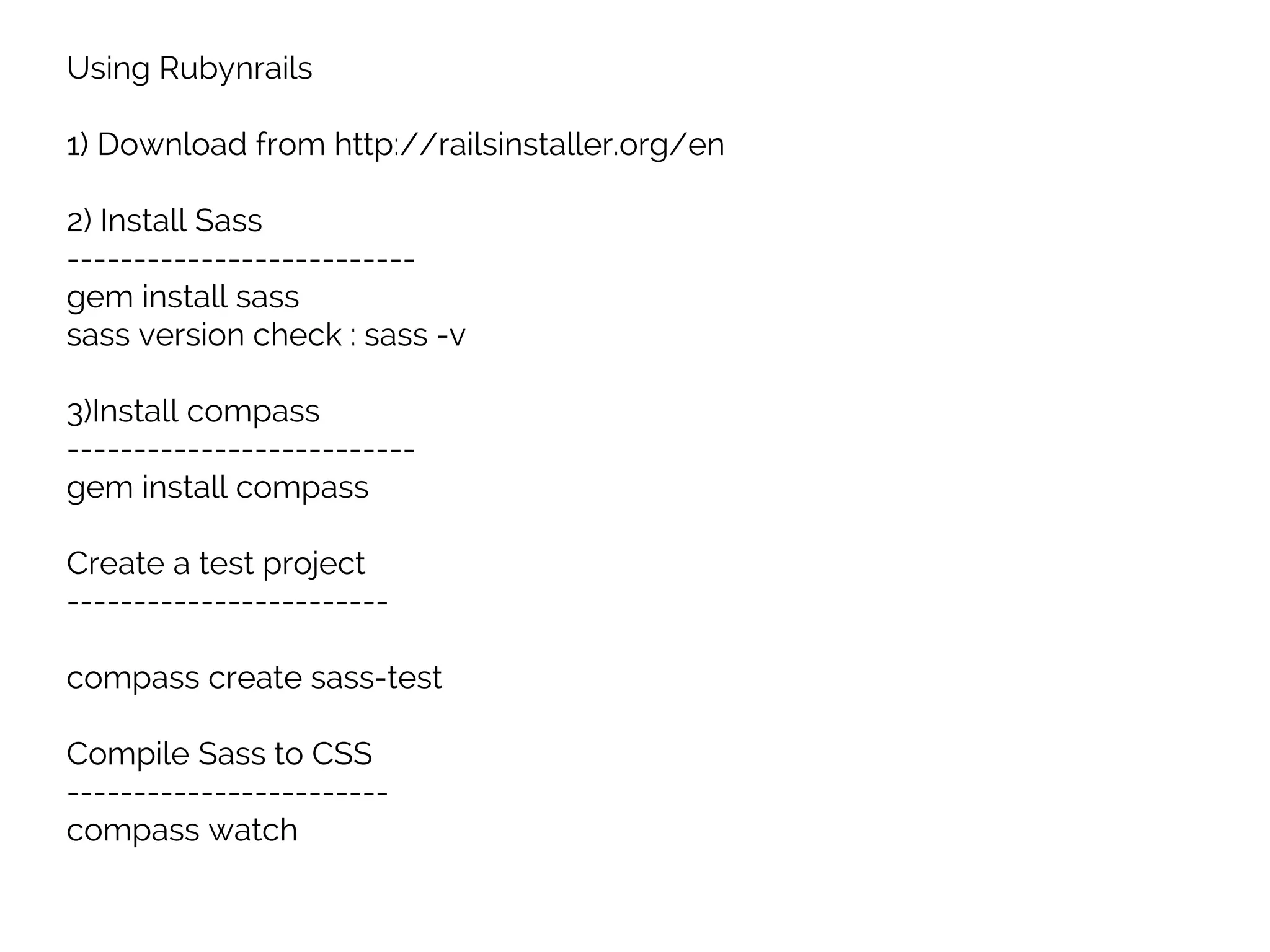 Using Rubynrails
1) Download from http://railsinstaller.org/en
2) Install Sass
--------------------------
gem install sass
sass version check : sass -v
3)Install compass
--------------------------
gem install compass
Create a test project
------------------------
compass create sass-test
Compile Sass to CSS
------------------------
compass watch
 