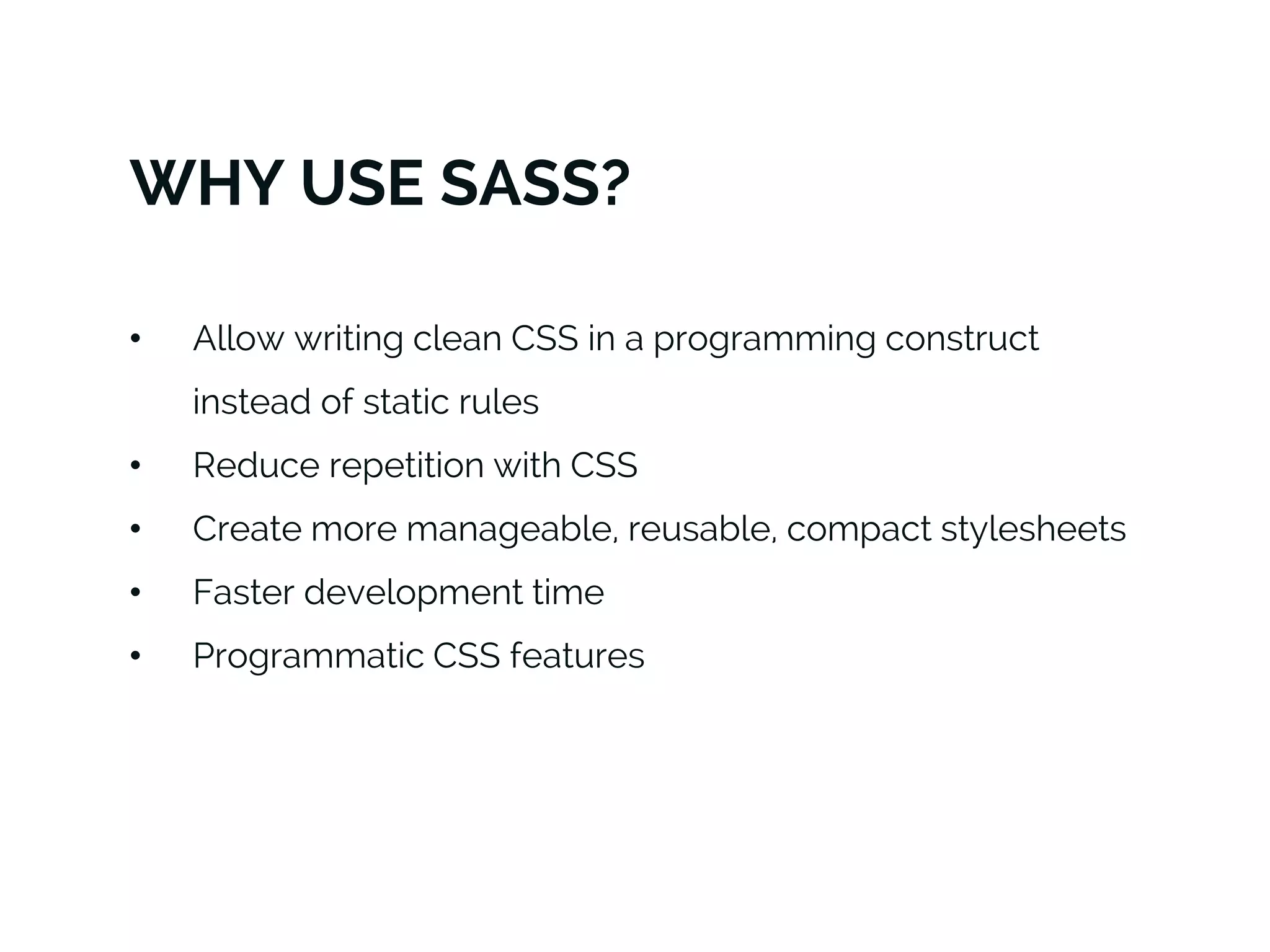 WHY USE SASS?
• Allow writing clean CSS in a programming construct
instead of static rules
• Reduce repetition with CSS
• Create more manageable, reusable, compact stylesheets
• Faster development time
• Programmatic CSS features
 