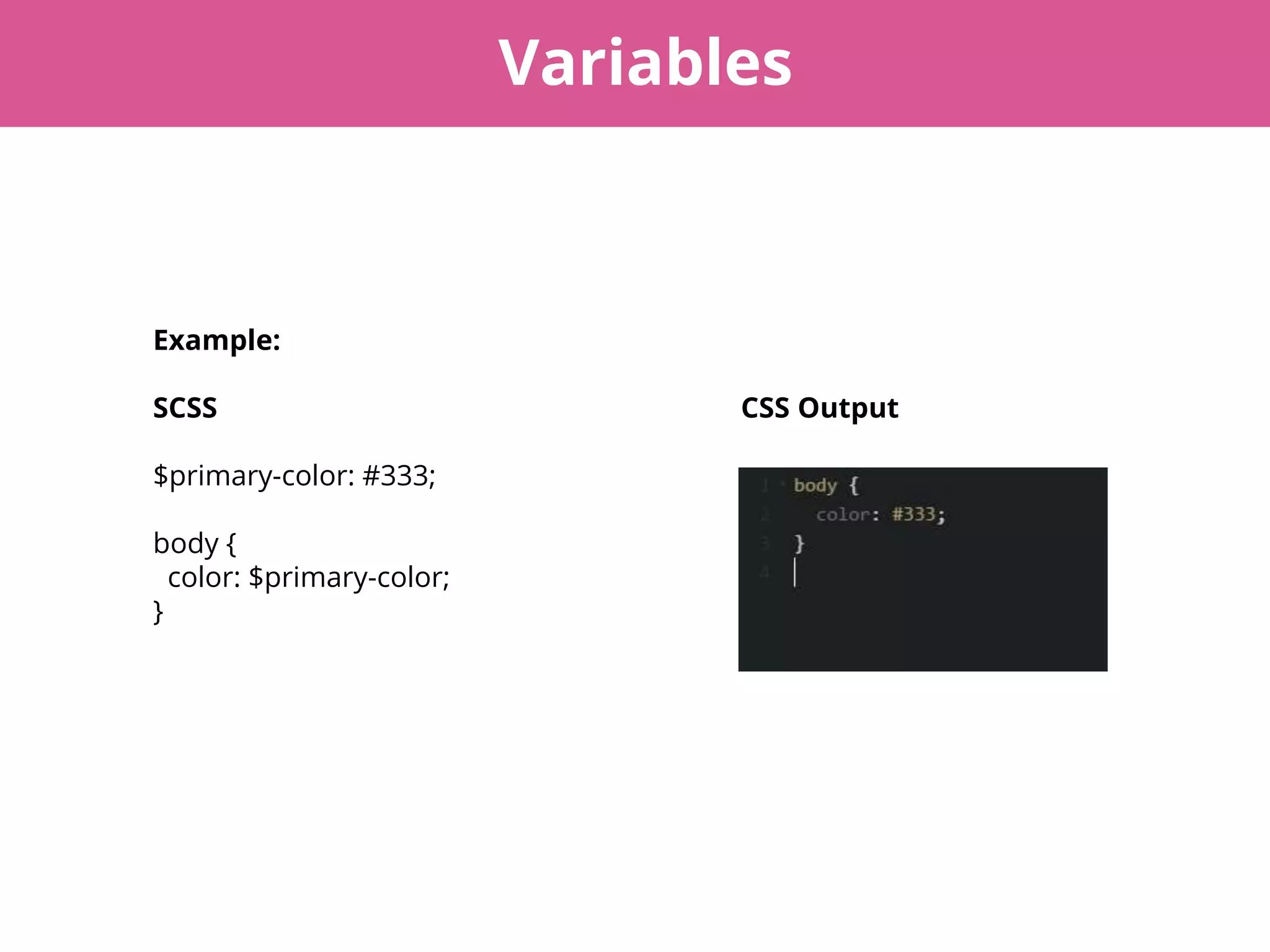 Variables
Example:
SCSS CSS Output
$primary-color: #333;
body {
color: $primary-color;
}
 