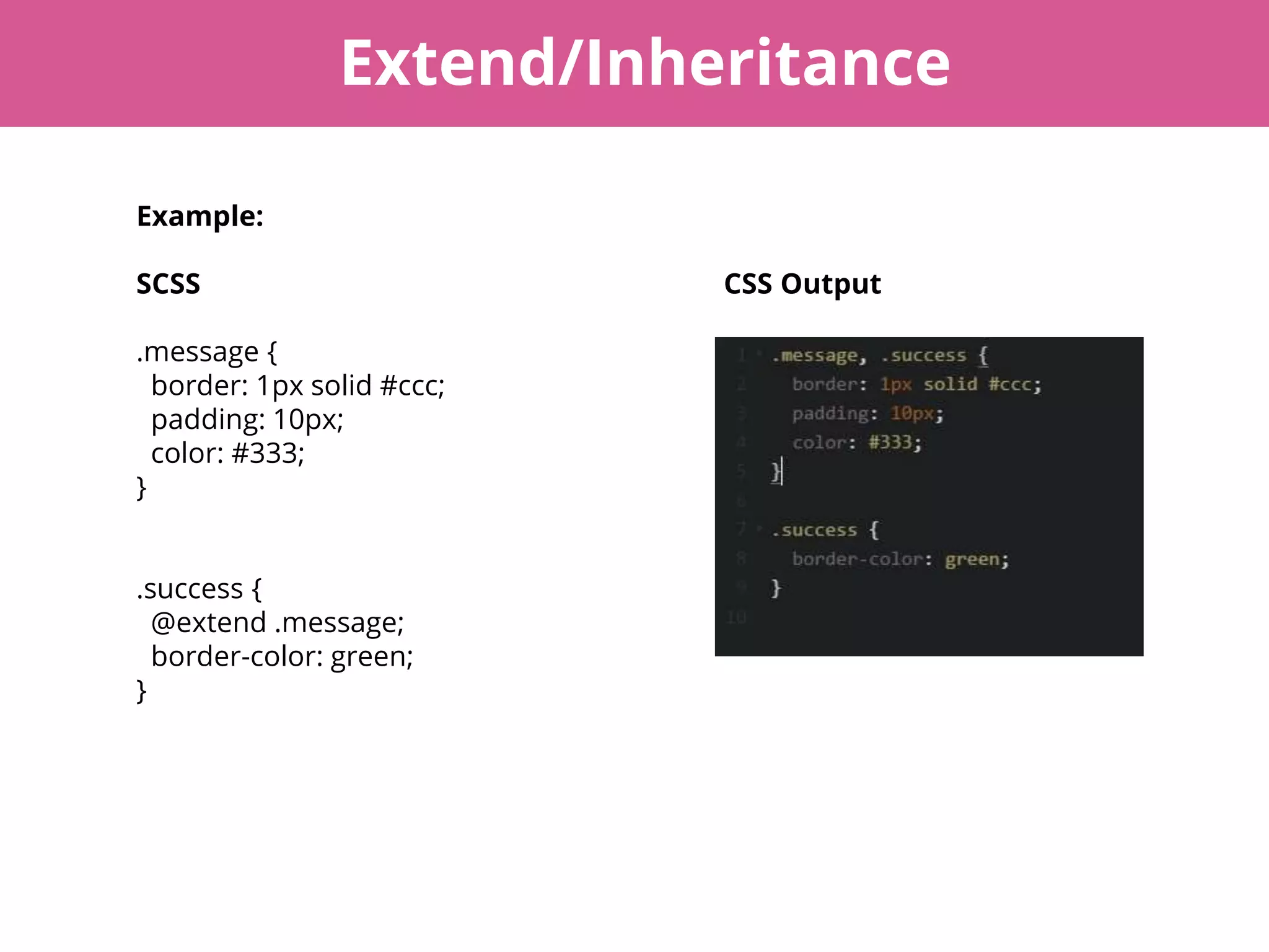 Extend/Inheritance
Example:
SCSS CSS Output
.message {
border: 1px solid #ccc;
padding: 10px;
color: #333;
}
.success {
@extend .message;
border-color: green;
}
 