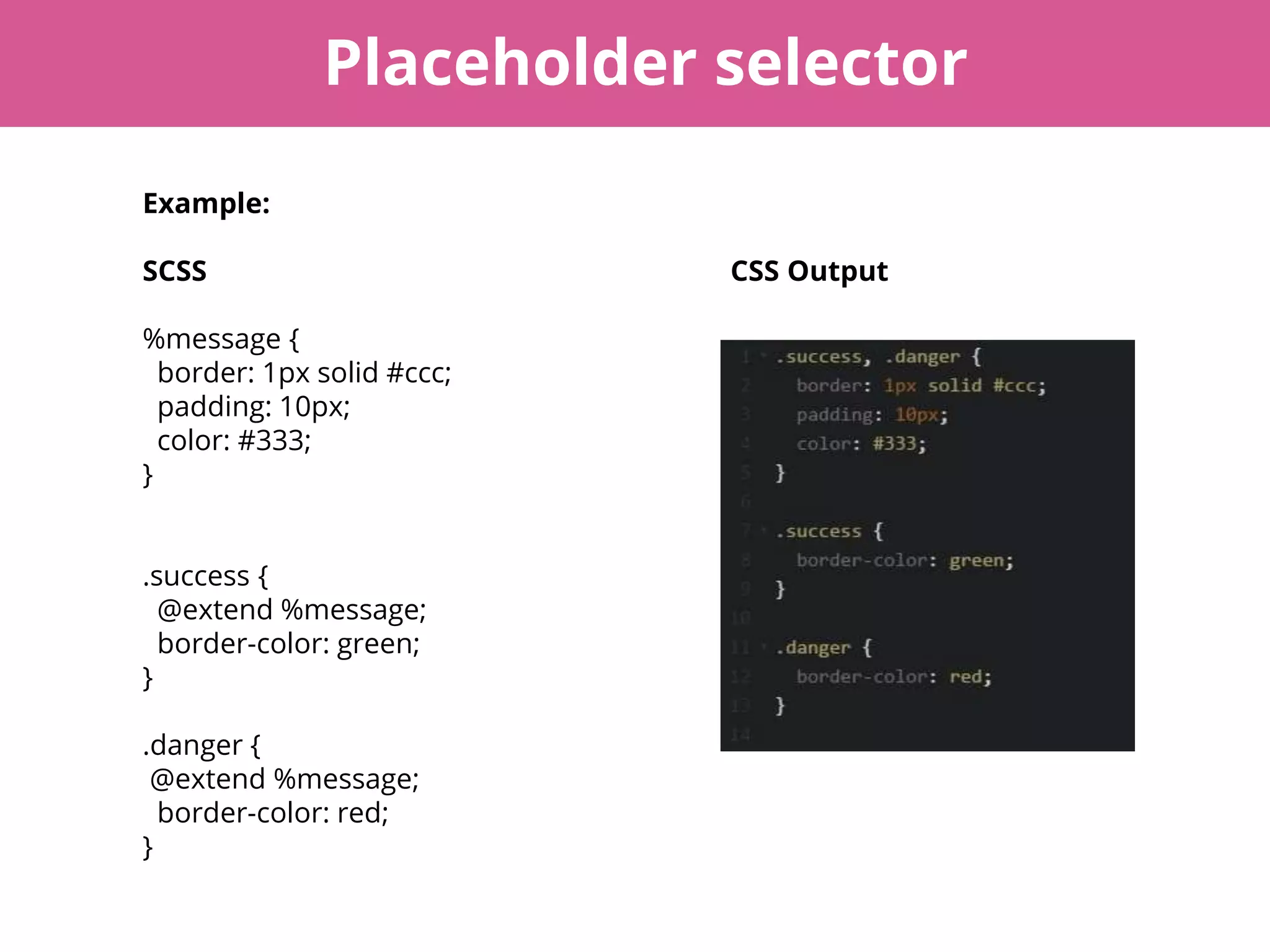 Placeholder selector
Example:
SCSS CSS Output
%message {
border: 1px solid #ccc;
padding: 10px;
color: #333;
}
.success {
@extend %message;
border-color: green;
}
.danger {
@extend %message;
border-color: red;
}
 