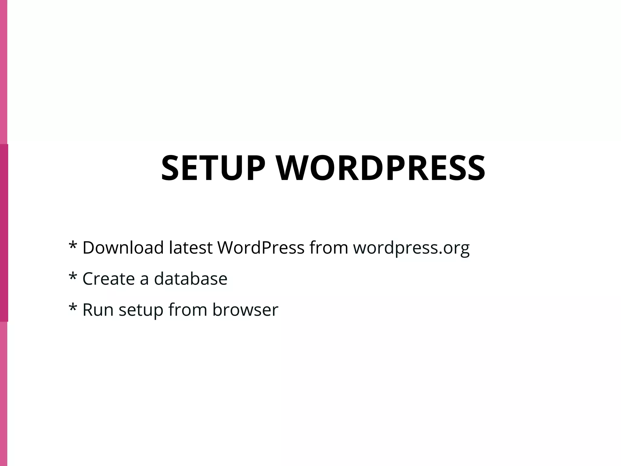 SETUP WORDPRESS
* Download latest WordPress from wordpress.org
* Create a database
* Run setup from browser
 