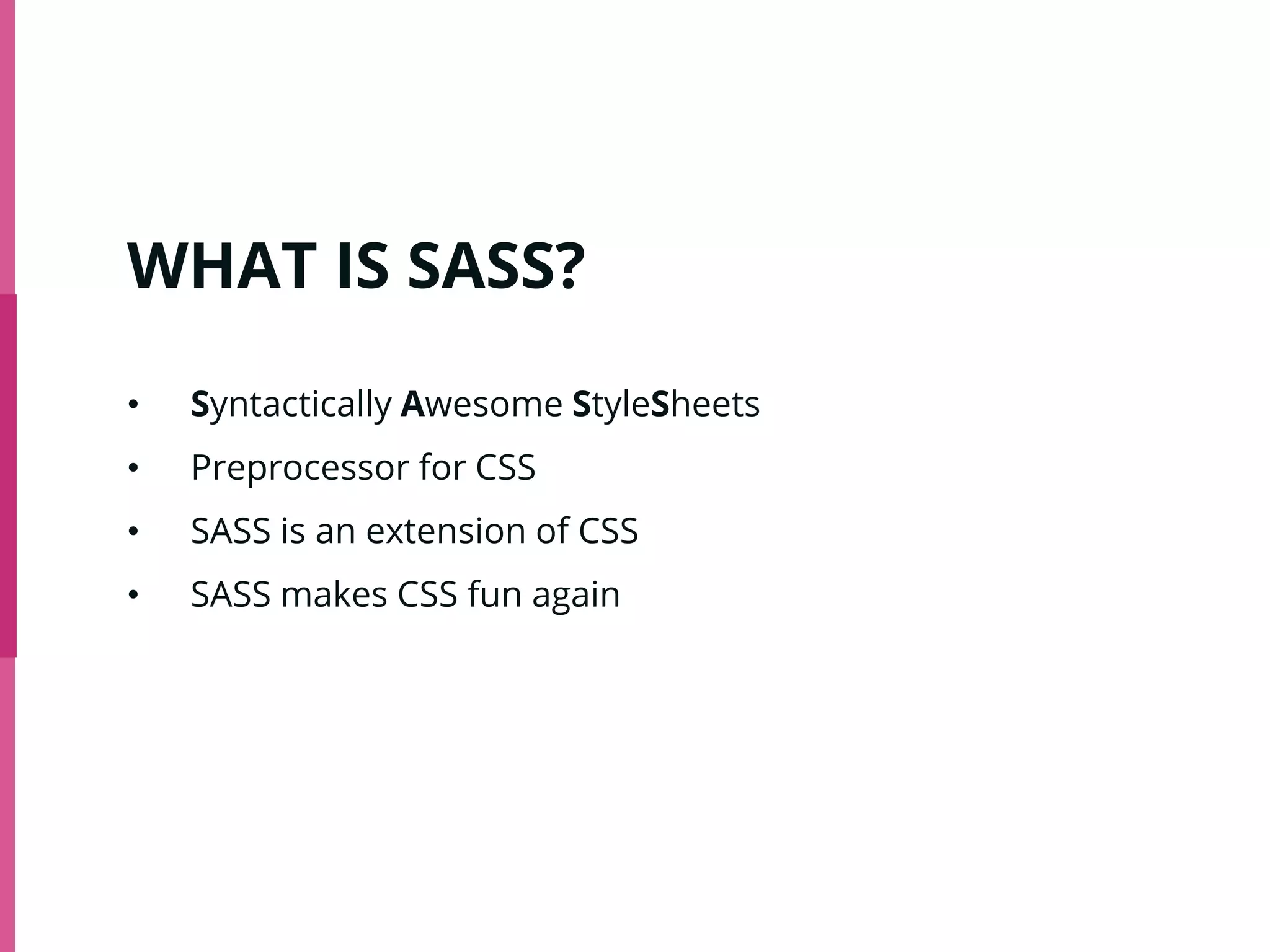 WHAT IS SASS?
• Syntactically Awesome StyleSheets
• Preprocessor for CSS
• SASS is an extension of CSS
• SASS makes CSS fun again
 