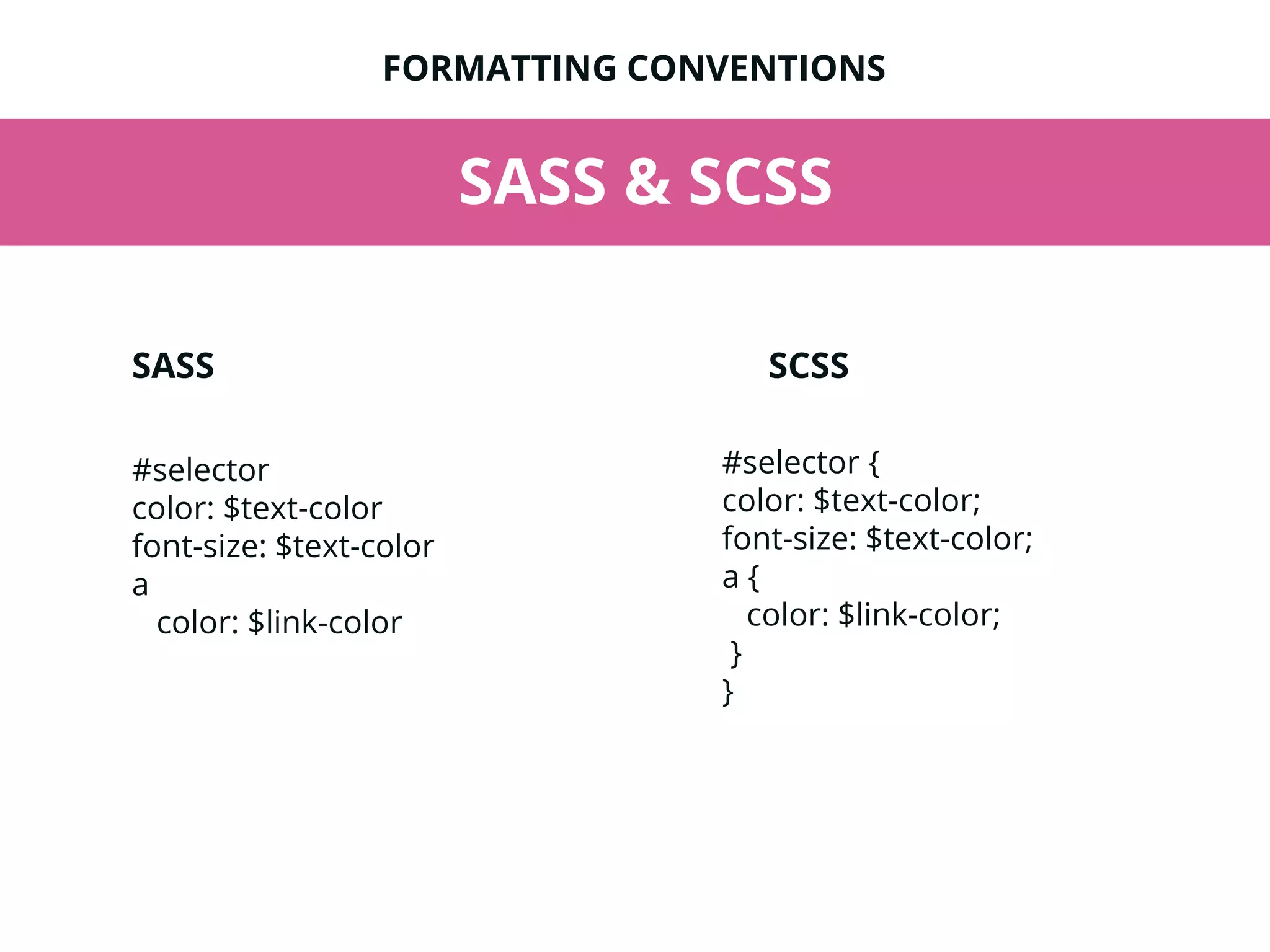 SASS & SCSS
#selector
color: $text-color
font-size: $text-color
a
color: $link-color
FORMATTING CONVENTIONS
#selector {
color: $text-color;
font-size: $text-color;
a {
color: $link-color;
}
}
SASS SCSS
 