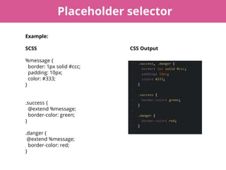 Placeholder selector
Example:
SCSS CSS Output
%message {
border: 1px solid #ccc;
padding: 10px;
color: #333;
}
.success {
...