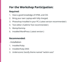 For the Workshop Participation:
Required:
1. Have a good knowledge of HTML and CSS
2. Bring your own Laptop with fully cha...