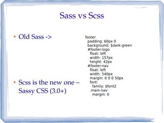 Sass vs Scss

●   Old Sass ­>




●   Scss is the new one – 
    Sassy CSS (3.0+)
 