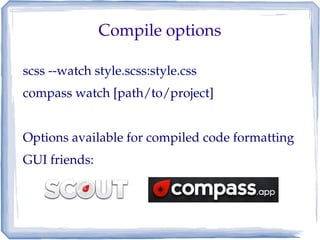 Compile options

scss ­­watch style.scss:style.css
compass watch [path/to/project]


Options available for compiled code formatting
GUI friends:
 