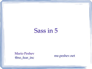 Sass in 5


Mario Peshev
                  me.peshev.net
@no_fear_inc
 