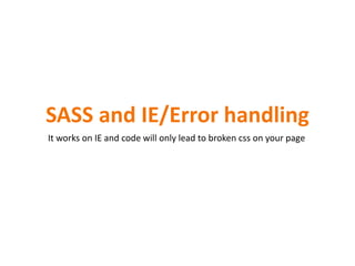 SASS and IE/Error handling
It works on IE and code will only lead to broken css on your page
 
