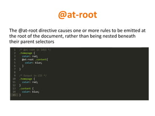@at-root
The @at-root directive causes one or more rules to be emitted at
the root of the document, rather than being nested beneath
their parent selectors
 