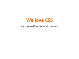 We love CSS
It’s a question not a statement.
 