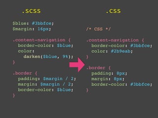 .scss                        .css
$blue: #3bbfce;
$margin: 16px;            /* CSS */

.content-navigation {     .content-navigation {
  border-color: $blue;      border-color: #3bbfce;
  color:                    color: #2b9eab;
    darken($blue, 9%);    }
}
                          .border {
.border {                   padding: 8px;
  padding: $margin / 2;     margin: 8px;
  margin: $margin / 2;      border-color: #3bbfce;
  border-color: $blue;    }
}
 