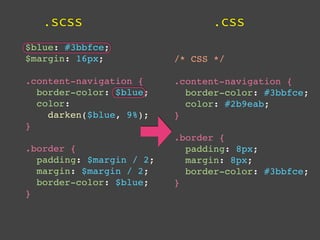.scss                        .css
$blue: #3bbfce;
$margin: 16px;            /* CSS */

.content-navigation {     .content-navigation {
  border-color: $blue;      border-color: #3bbfce;
  color:                    color: #2b9eab;
    darken($blue, 9%);    }
}
                          .border {
.border {                   padding: 8px;
  padding: $margin / 2;     margin: 8px;
  margin: $margin / 2;      border-color: #3bbfce;
  border-color: $blue;    }
}
 