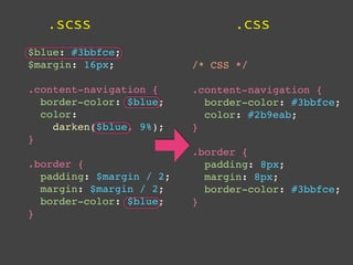 .scss                        .css
$blue: #3bbfce;
$margin: 16px;            /* CSS */

.content-navigation {     .content-navigation {
  border-color: $blue;      border-color: #3bbfce;
  color:                    color: #2b9eab;
    darken($blue, 9%);    }
}
                          .border {
.border {                   padding: 8px;
  padding: $margin / 2;     margin: 8px;
  margin: $margin / 2;      border-color: #3bbfce;
  border-color: $blue;    }
}
 