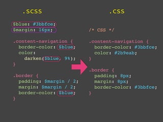 .scss                        .css
$blue: #3bbfce;
$margin: 16px;            /* CSS */

.content-navigation {     .content-navigation {
  border-color: $blue;      border-color: #3bbfce;
  color:                    color: #2b9eab;
    darken($blue, 9%);    }
}
                          .border {
.border {                   padding: 8px;
  padding: $margin / 2;     margin: 8px;
  margin: $margin / 2;      border-color: #3bbfce;
  border-color: $blue;    }
}
 