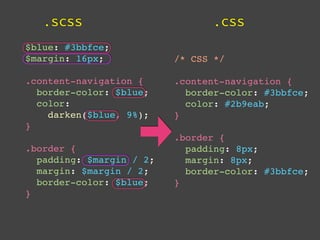 .scss                        .css
$blue: #3bbfce;
$margin: 16px;            /* CSS */

.content-navigation {     .content-navigation {
  border-color: $blue;      border-color: #3bbfce;
  color:                    color: #2b9eab;
    darken($blue, 9%);    }
}
                          .border {
.border {                   padding: 8px;
  padding: $margin / 2;     margin: 8px;
  margin: $margin / 2;      border-color: #3bbfce;
  border-color: $blue;    }
}
 