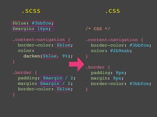 .scss                        .css
$blue: #3bbfce;
$margin: 16px;            /* CSS */

.content-navigation {     .content-navigation {
  border-color: $blue;      border-color: #3bbfce;
  color:                    color: #2b9eab;
    darken($blue, 9%);    }
}
                          .border {
.border {                   padding: 8px;
  padding: $margin / 2;     margin: 8px;
  margin: $margin / 2;      border-color: #3bbfce;
  border-color: $blue;    }
}
 