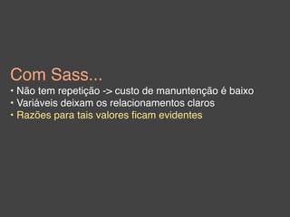 Com Sass...
• Não tem repetição -> custo de manuntenção é baixo
• Variáveis deixam os relacionamentos claros
• Razões para tais valores ﬁcam evidentes
 