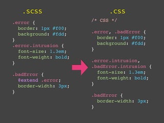 .scss                     .css
.error {               /* CSS */
  border: 1px #f00;
  background: #fdd;    .error, .badError {
}                        border: 1px #f00;
.error.intrusion {       background: #fdd;
  font-size: 1.3em;    }
  font-weight: bold;
}                      .error.intrusion,
                       .badError.intrusion {
.badError {              font-size: 1.3em;
  @extend .error;        font-weight: bold;
  border-width: 3px;   }
}
                       .badError {
                         border-width: 3px;
                       }
 