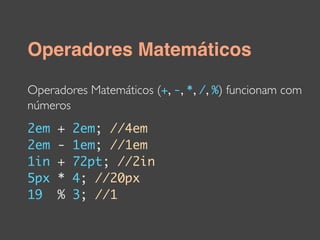 Operadores Matemáticos

Operadores Matemáticos (+, -, *, /, %) funcionam com
números
2em   +   2em; //4em
2em   -   1em; //1em
1in   +   72pt; //2in
5px   *   4; //20px
19    %   3; //1
 