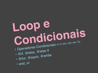 Loo pe
     dic ion ais
C on        es Cond       i ci o n a i s < > <= = > == !=
›O  perador
          else, @    e l se i f
› @if, @
        , @ e a ch , @w h i l e
 › @for
  › and, or
 
