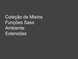 Coleção de Mixins
Funções Sass
Ambiente
Extensões
 