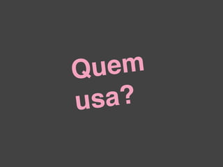 Qu em
usa?
 