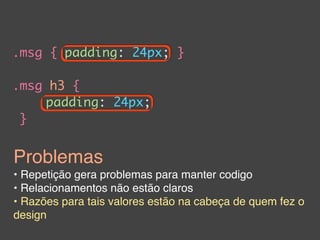 .msg { padding: 24px; }

.msg h3 {
    padding: 24px;
 }


Problemas
• Repetição gera problemas para manter codigo
• Relacionamentos não estão claros
• Razões para tais valores estão na cabeça de quem fez o
design
 