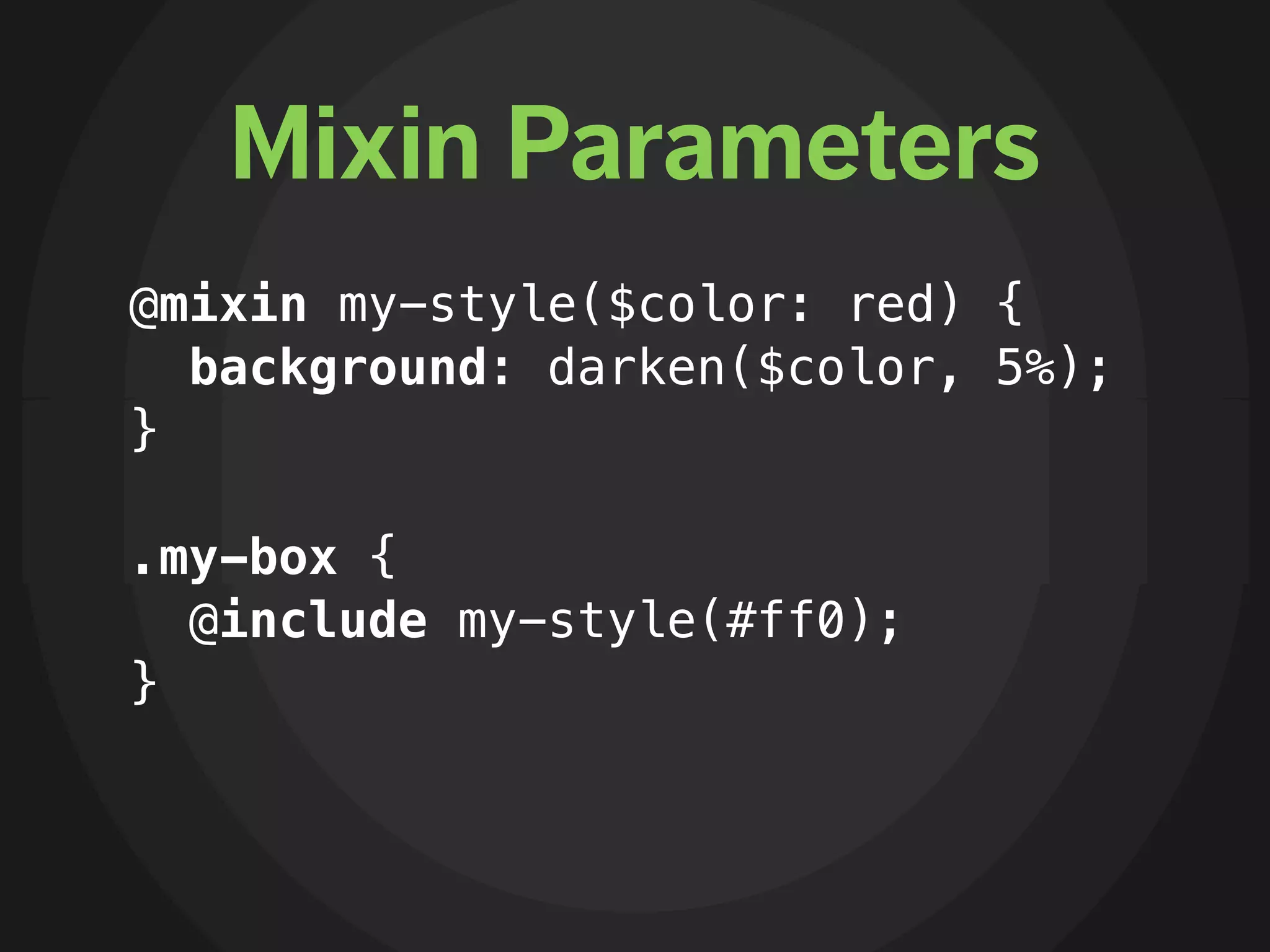 Mixin Parameters
@mixin my-style($color: red) {
  background: darken($color, 5%);
}

.my-box {
  @include my-style(#ff0);
}
 