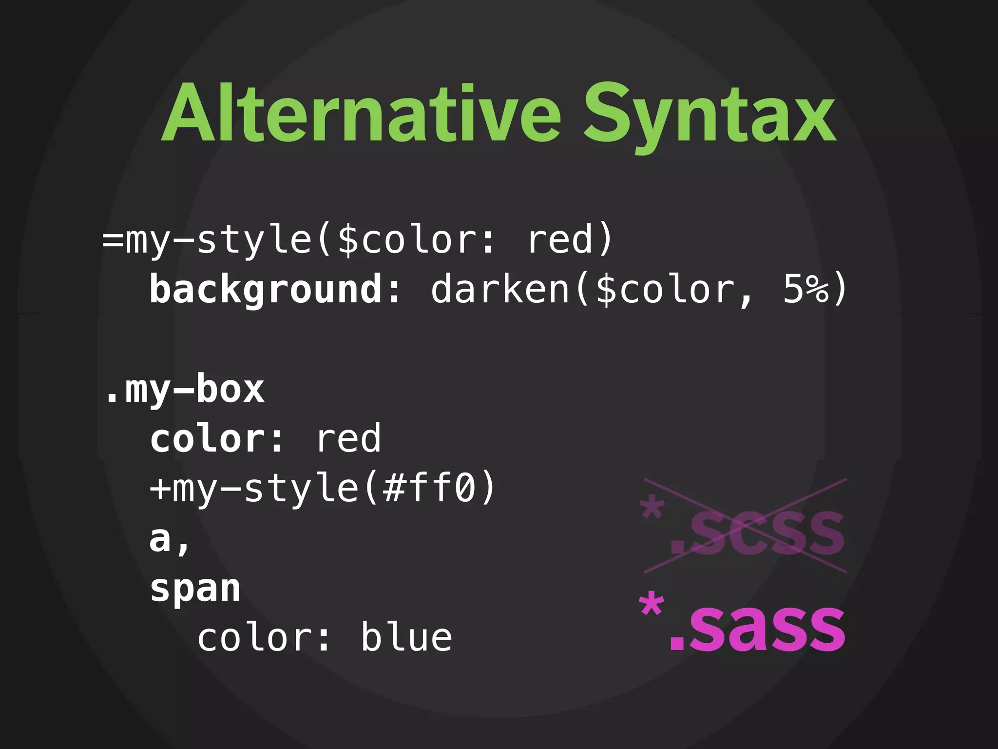 Alternative Syntax
=my-style($color: red)
  background: darken($color, 5%)

.my-box
  color: red
  +my-style(#ff0)
  a,                  *.scss
  span
     color: blue      *.sass
 