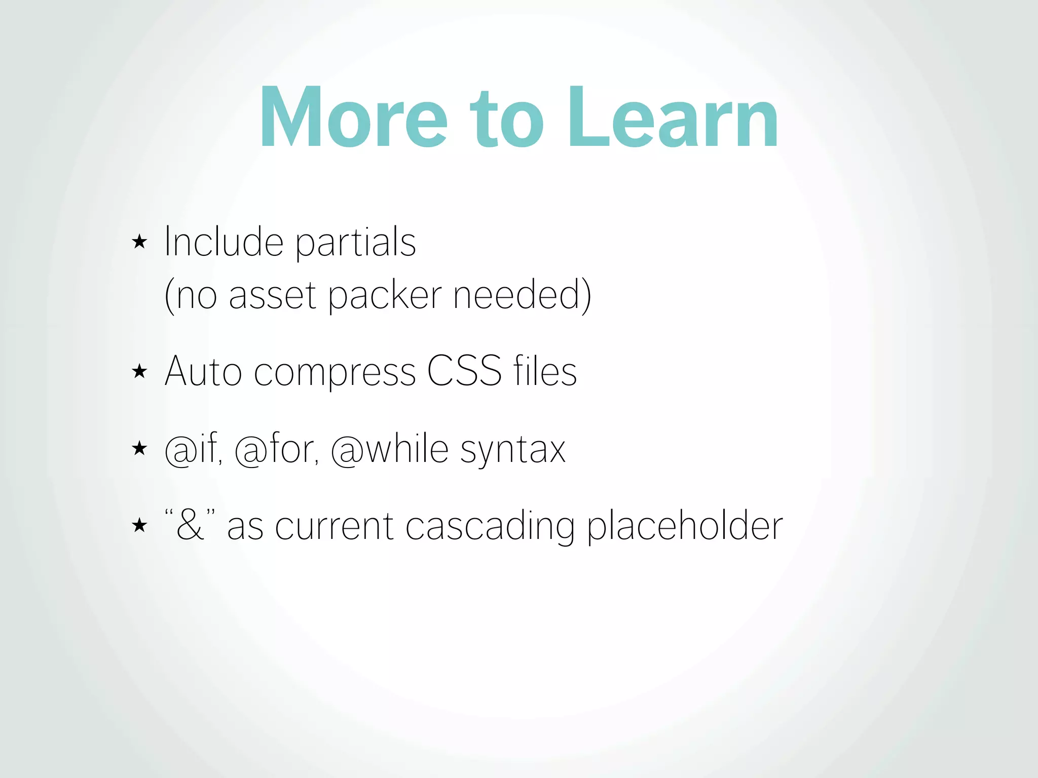 More to Learn
★   Include partials
    (no asset packer needed)
★   Auto compress CSS files
★   @if, @for, @while syntax
★   “&” as current cascading placeholder
 