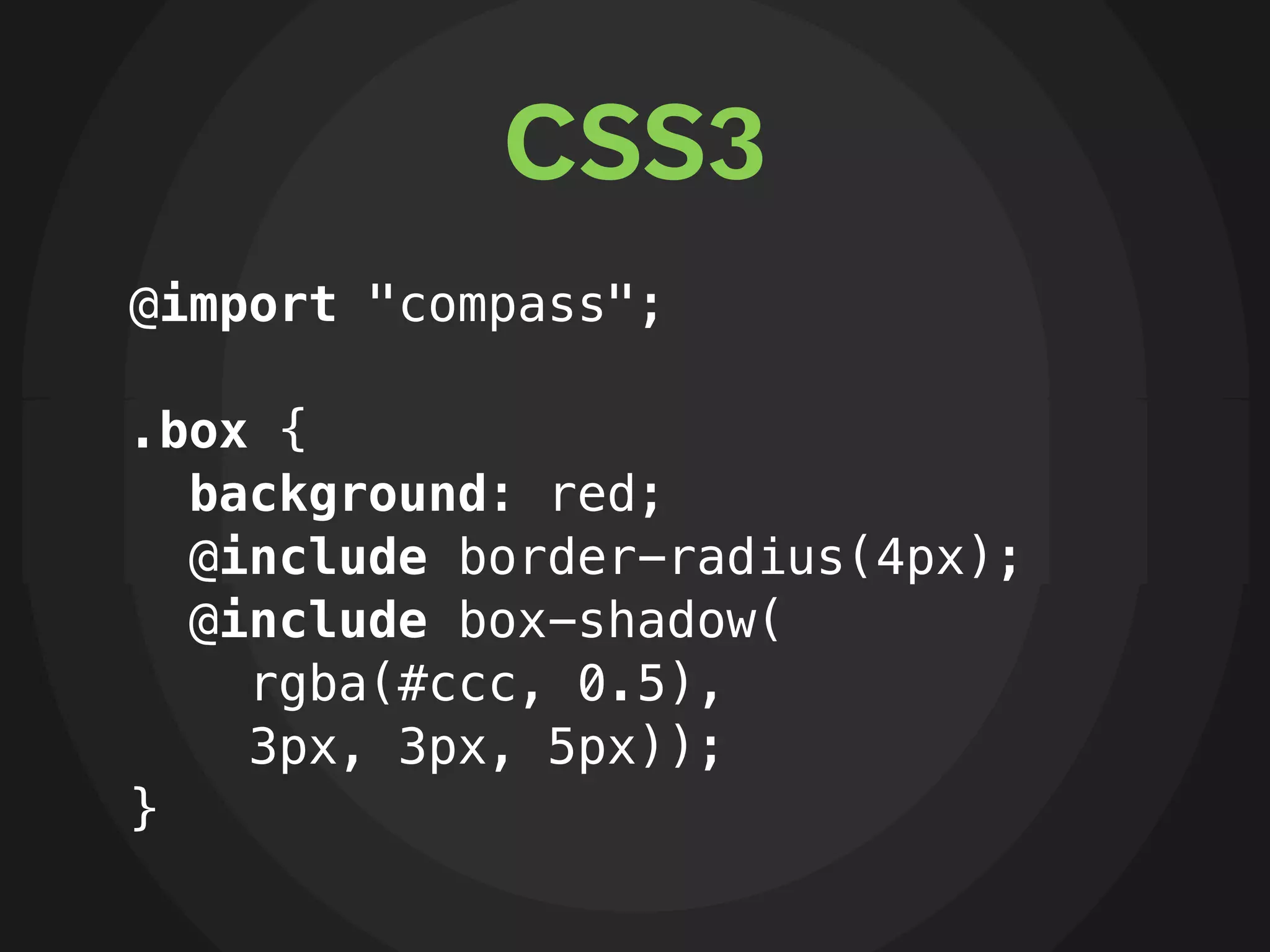 CSS3
@import "compass";

.box {
  background: red;
  @include border-radius(4px);
  @include box-shadow(
    rgba(#ccc, 0.5),
    3px, 3px, 5px));
}
 