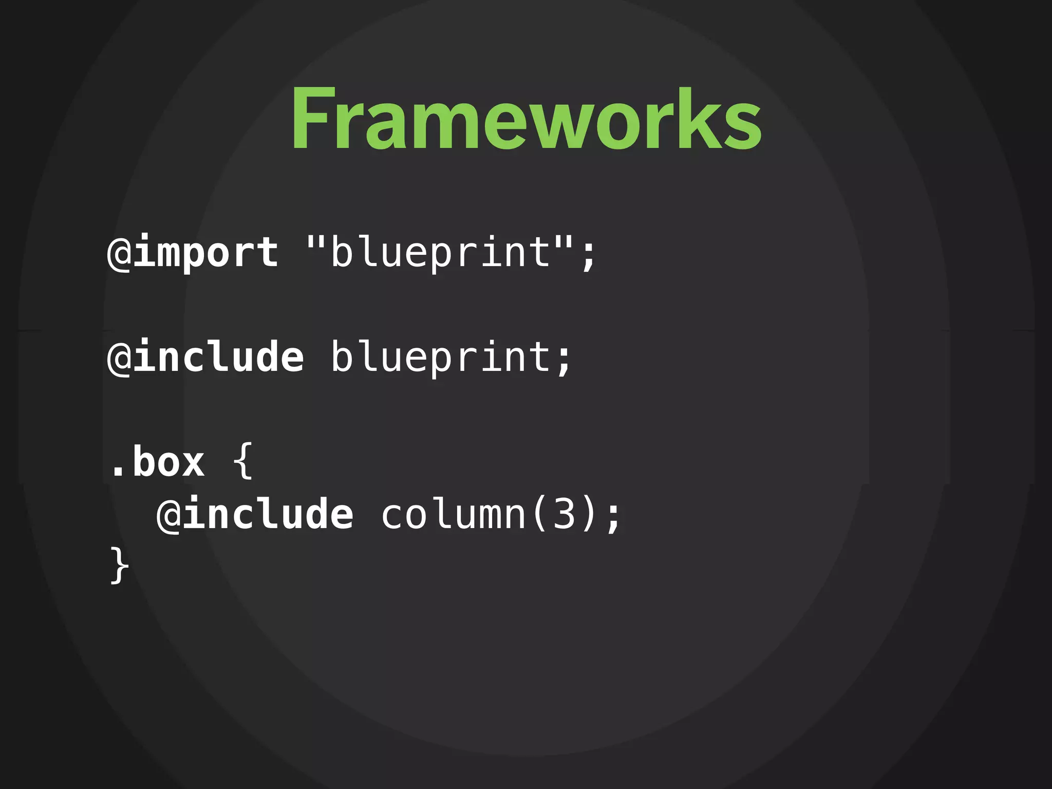 Frameworks
@import "blueprint";

@include blueprint;

.box {
  @include column(3);
}
 