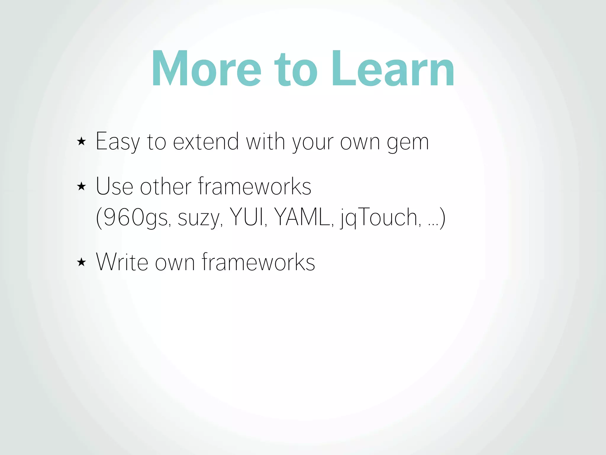 More to Learn
★   Easy to extend with your own gem
★   Use other frameworks
    (960gs, suzy, YUI, YAML, jqTouch, …)
★   Write own frameworks
 