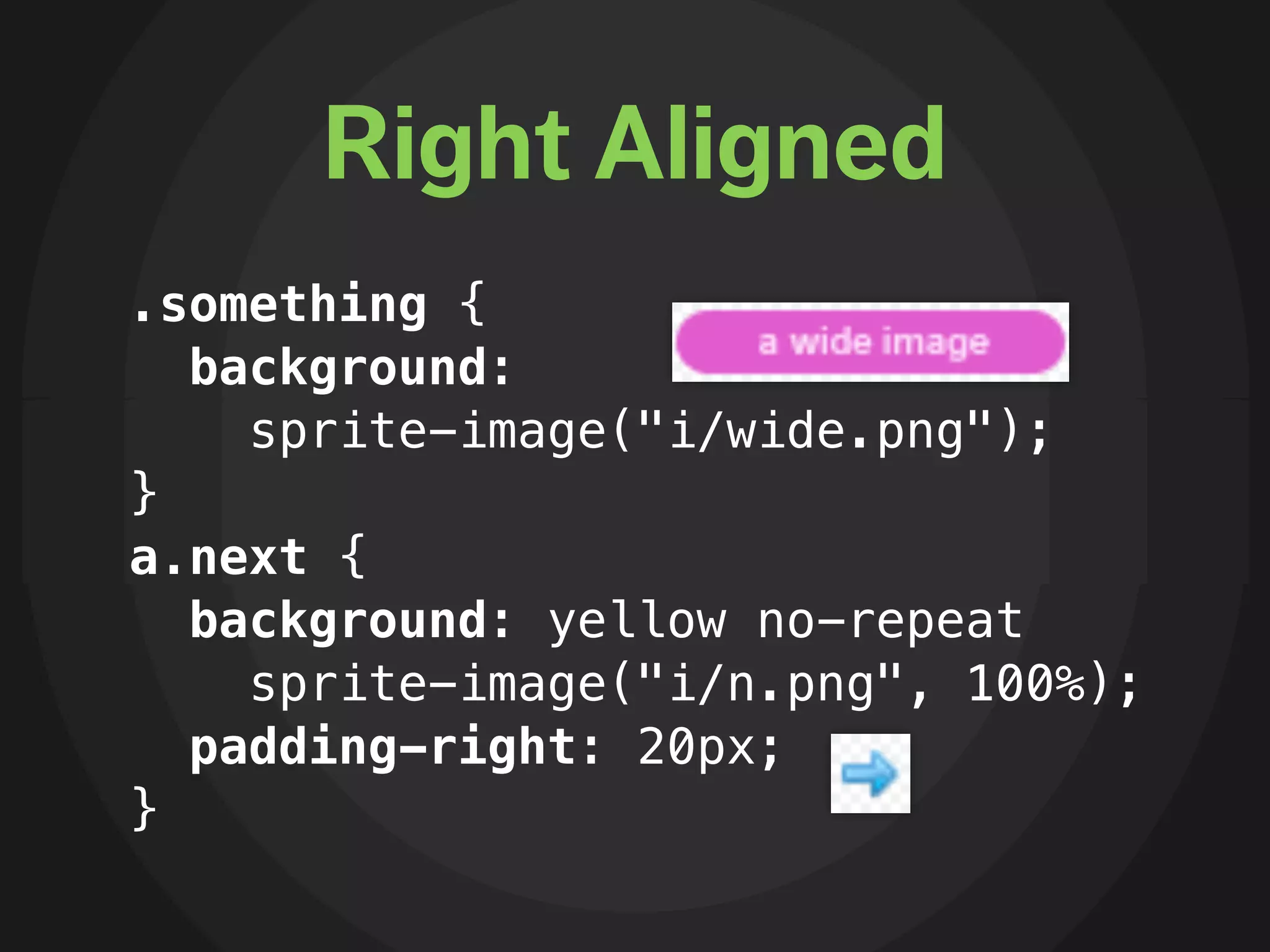 Right Aligned
.something {
  background:
    sprite-image("i/wide.png");
}
a.next {
  background: yellow no-repeat
    sprite-image("i/n.png", 100%);
  padding-right: 20px;
}
 
