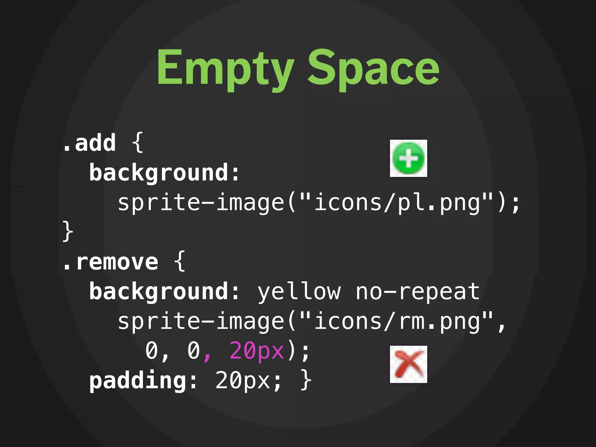 Empty Space
.add {
  background:
    sprite-image("icons/pl.png");
}
.remove {
  background: yellow no-repeat
    sprite-image("icons/rm.png",
       0, 0, 20px);
  padding: 20px; }
 