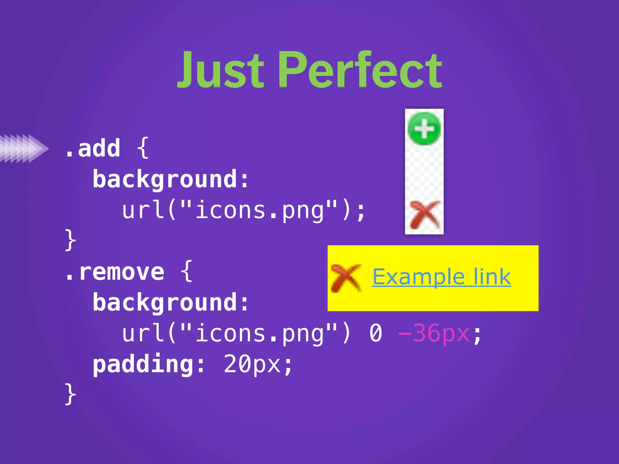 Just Perfect
.add {
  background:
    url("icons.png");
}
.remove {             Example link
  background:
    url("icons.png") 0 -36px;
  padding: 20px;
}
 