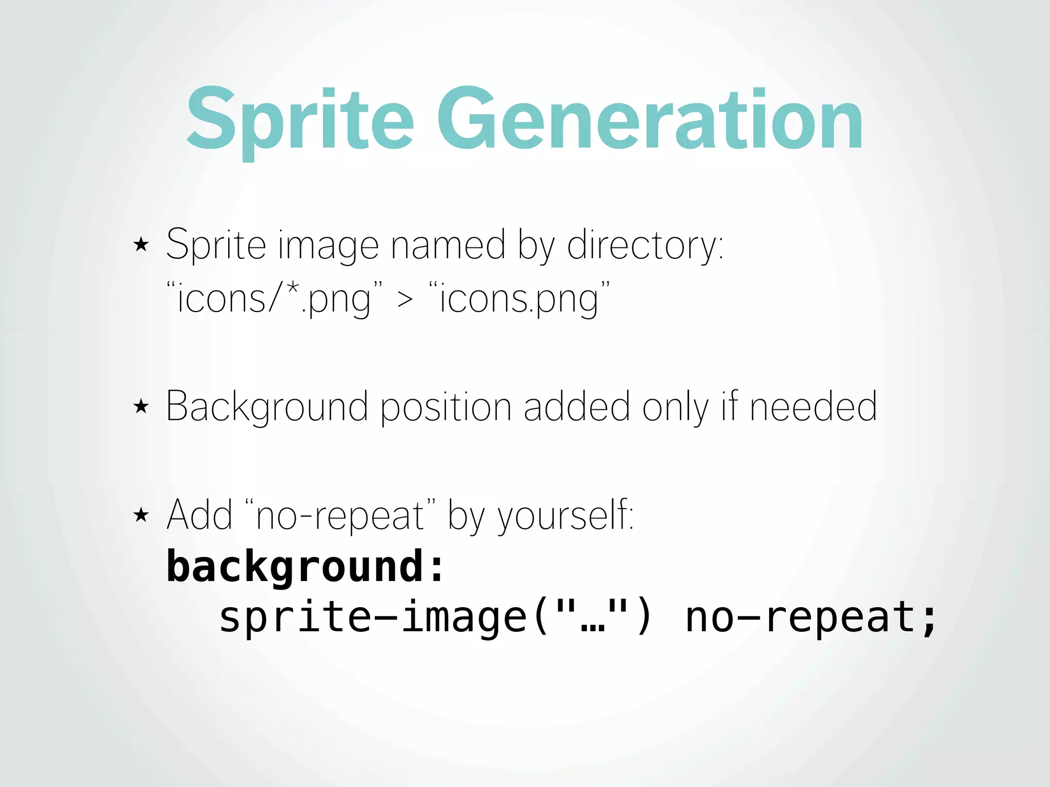 Sprite Generation
★   Sprite image named by directory:
    “icons/*.png” > “icons.png”

★   Background position added only if needed

★   Add “no-repeat” by yourself:
    background:
      sprite-image("…") no-repeat;
 