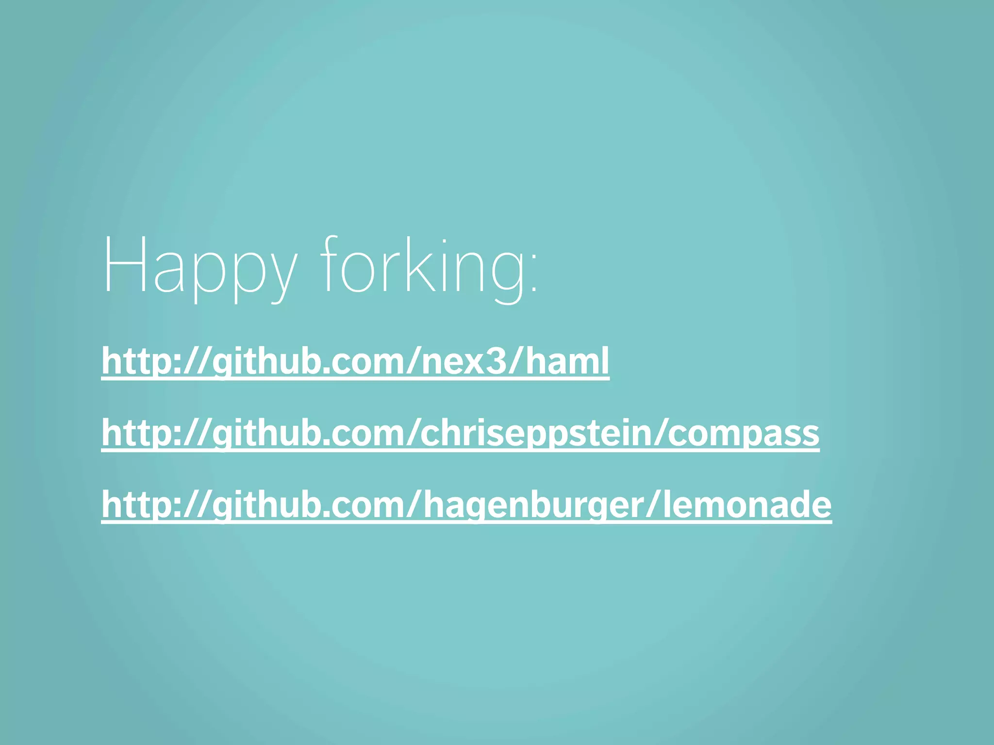 Happy forking:
http://github.com/nex3/haml
http://github.com/chriseppstein/compass
http://github.com/hagenburger/lemonade
 