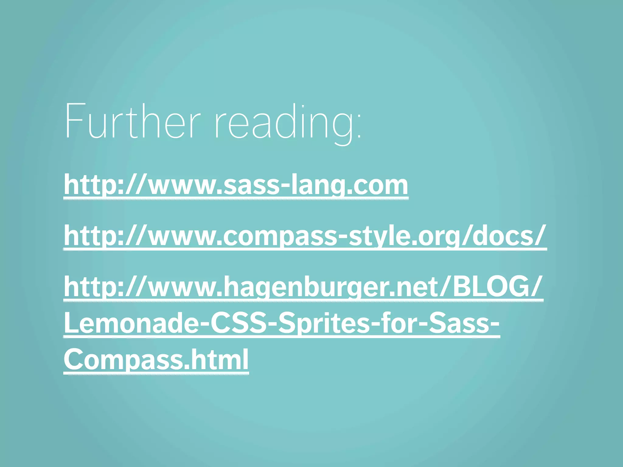 Further reading:
http://www.sass-lang.com
http://www.compass-style.org/docs/
http://www.hagenburger.net/BLOG/
Lemonade-CSS-Sprites-for-Sass-
Compass.html
 