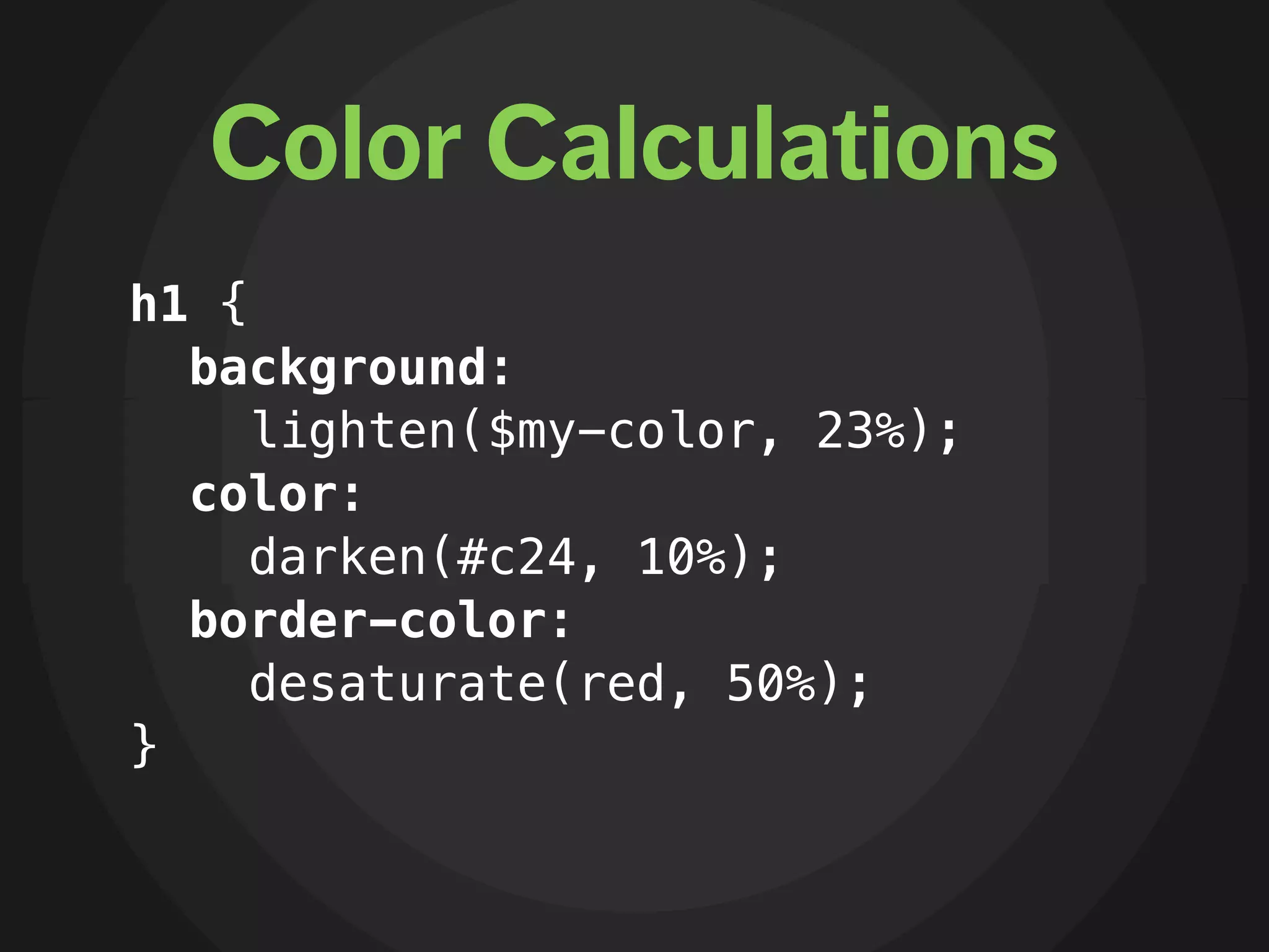 Color Calculations
h1 {
  background:
     lighten($my-color, 23%);
  color:
     darken(#c24, 10%);
  border-color:
     desaturate(red, 50%);
}
 