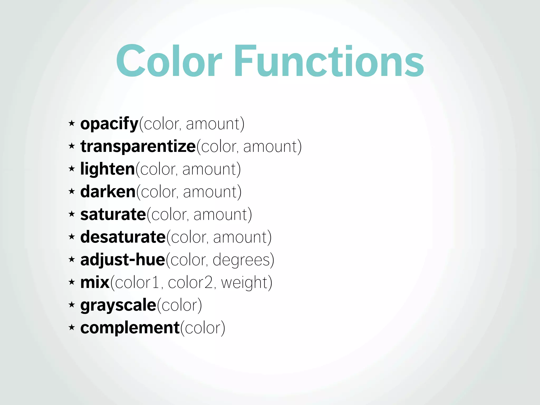 Color Functions
★ opacify(color, amount)
★ transparentize(color, amount)

★ lighten(color, amount)

★ darken(color, amount)

★ saturate(color, amount)

★ desaturate(color, amount)

★ adjust-hue(color, degrees)

★ mix(color1, color2, weight)

★ grayscale(color)

★ complement(color)
 