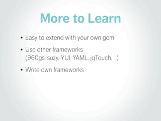 More to Learn
★   Easy to extend with your own gem
★   Use other frameworks
    (960gs, suzy, YUI, YAML, jqTouch, …)
★   Write own frameworks
 
