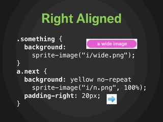 Right Aligned
.something {
  background:
    sprite-image("i/wide.png");
}
a.next {
  background: yellow no-repeat
    sprite-image("i/n.png", 100%);
  padding-right: 20px;
}
 