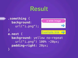 Result
.something {
  background:
    url("i.png");
}
                  Example link
a.next {
  background: yellow no-repeat
    url("i.png") 100% -20px;
  padding-right: 20px;
}
 