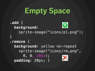 Empty Space
.add {
  background:
    sprite-image("icons/pl.png");
}
.remove {
  background: yellow no-repeat
    sprite-image("icons/rm.png",
       0, 0, 20px);
  padding: 20px; }
 
