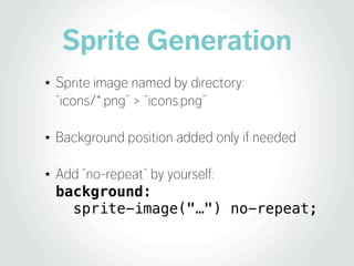 Sprite Generation
★   Sprite image named by directory:
    “icons/*.png” > “icons.png”

★   Background position added only if needed

★   Add “no-repeat” by yourself:
    background:
      sprite-image("…") no-repeat;
 