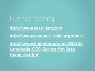Further reading:
http://www.sass-lang.com
http://www.compass-style.org/docs/
http://www.hagenburger.net/BLOG/
Lemonade-CSS-Sprites-for-Sass-
Compass.html
 