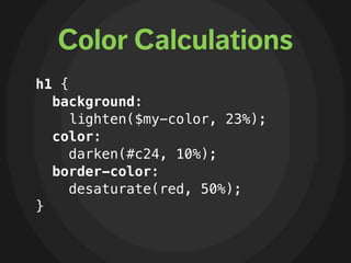 Color Calculations
h1 {
  background:
     lighten($my-color, 23%);
  color:
     darken(#c24, 10%);
  border-color:
     desaturate(red, 50%);
}
 